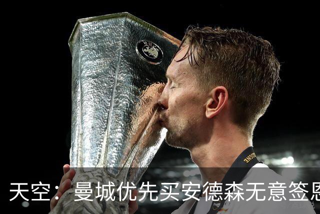天空：曼城优先买安德森无意签恩佐 预计几天内确定马雷斯卡合同
